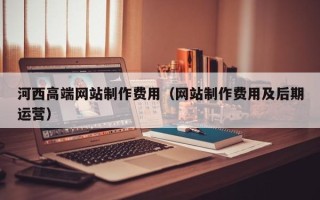 桐城河西高端网站制作费用（网站制作费用及后期运营）