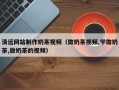 桐城清远网站制作奶茶视频（做奶茶视频,学做奶茶,做奶茶的视频）