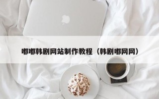 桐城嘟嘟韩剧网站制作教程（韩剧嘟网网）