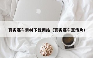桐城真实赛车素材下载网站（真实赛车宣传片）
