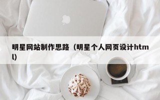 桐城明星网站制作思路（明星个人网页设计html）