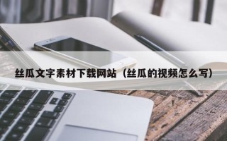 桐城丝瓜文字素材下载网站（丝瓜的视频怎么写）
