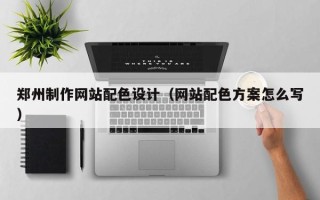 桐城郑州制作网站配色设计（网站配色方案怎么写）
