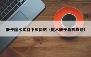 桐城骰子魔术素材下载网站（魔术骰子游戏攻略）
