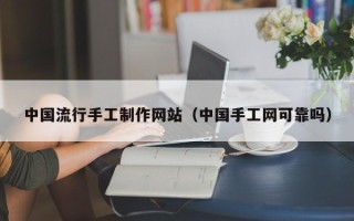 桐城中国流行手工制作网站（中国手工网可靠吗）